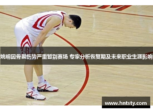 姚明因骨裂伤势严重暂别赛场 专家分析恢复期及未来职业生涯影响