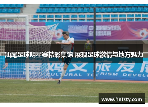 汕尾足球明星赛精彩集锦 展现足球激情与地方魅力