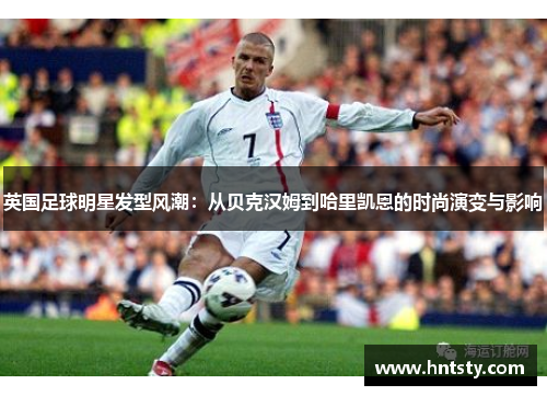英国足球明星发型风潮：从贝克汉姆到哈里凯恩的时尚演变与影响