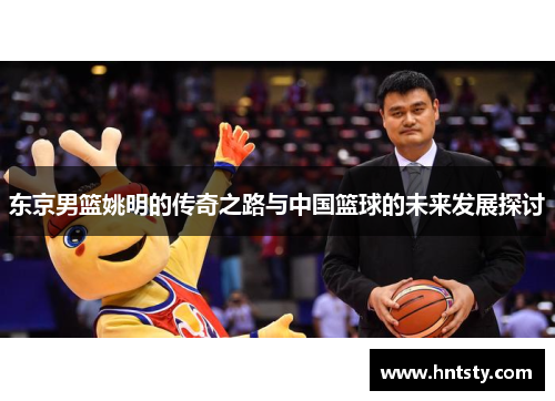 东京男篮姚明的传奇之路与中国篮球的未来发展探讨