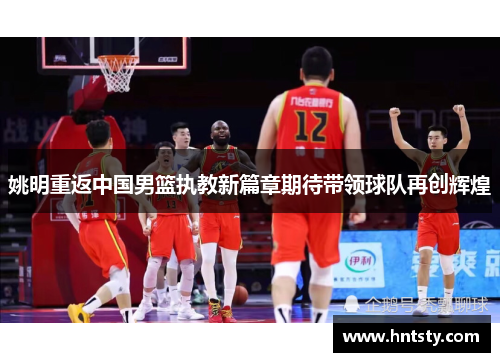 姚明重返中国男篮执教新篇章期待带领球队再创辉煌