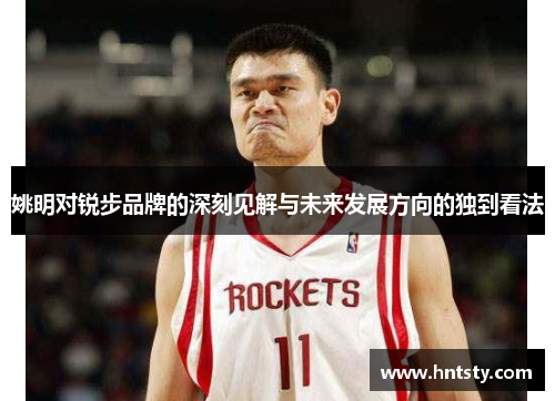 姚明对锐步品牌的深刻见解与未来发展方向的独到看法