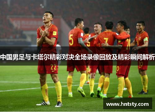中国男足与卡塔尔精彩对决全场录像回放及精彩瞬间解析