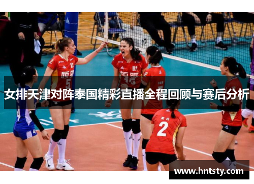 女排天津对阵泰国精彩直播全程回顾与赛后分析