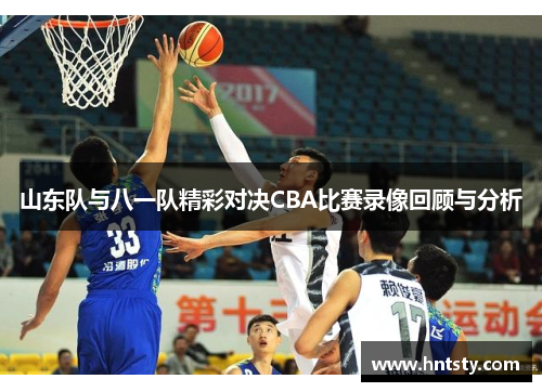 山东队与八一队精彩对决CBA比赛录像回顾与分析