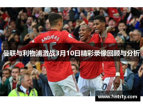 曼联与利物浦激战3月10日精彩录像回顾与分析