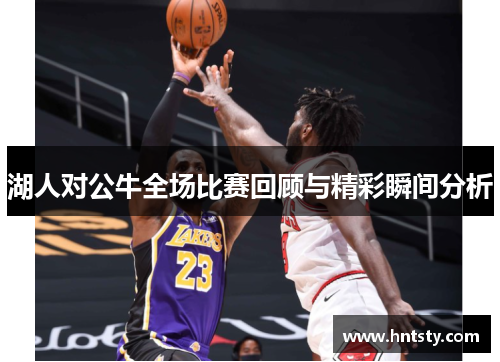 湖人对公牛全场比赛回顾与精彩瞬间分析