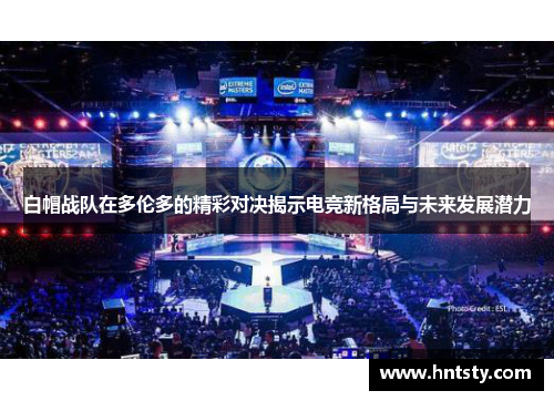白帽战队在多伦多的精彩对决揭示电竞新格局与未来发展潜力