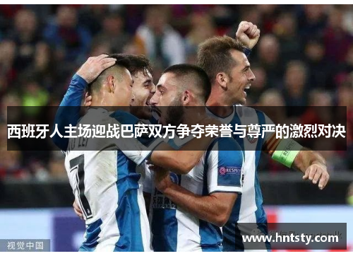 西班牙人主场迎战巴萨双方争夺荣誉与尊严的激烈对决